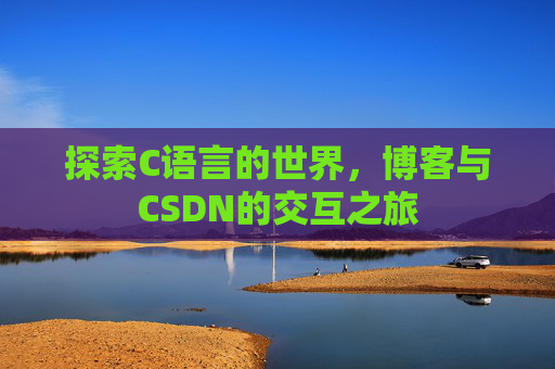 探索C语言的世界,博客与CSDN的交互之旅 探索C语言的世界,博客与CSDN的交互之旅